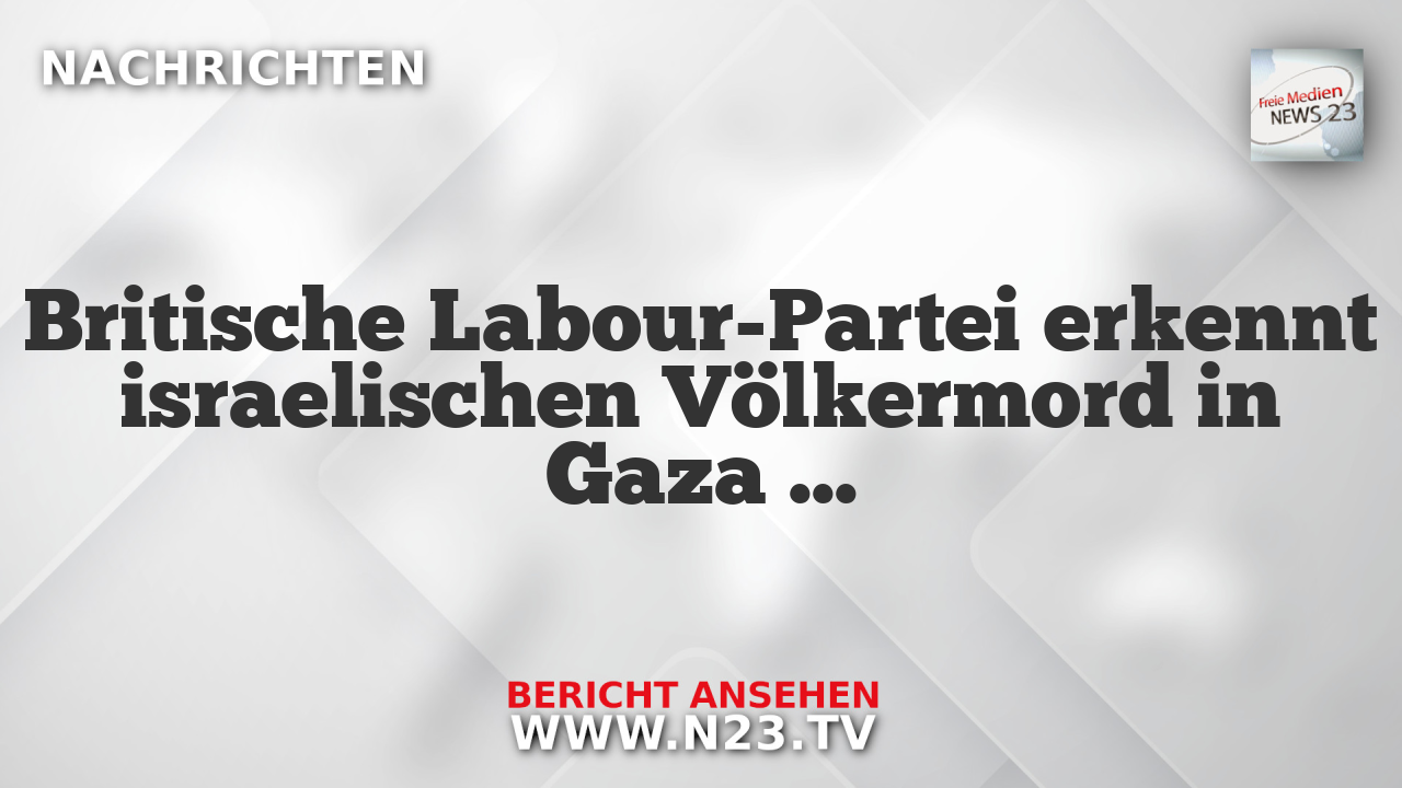 Britische Labour-Partei erkennt israelischen Völkermord in Gaza an