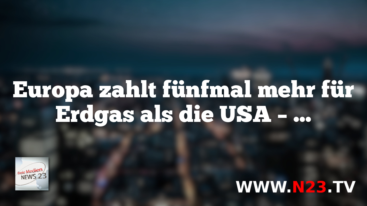 Europa zahlt fünfmal mehr für Erdgas als die USA – Warum?