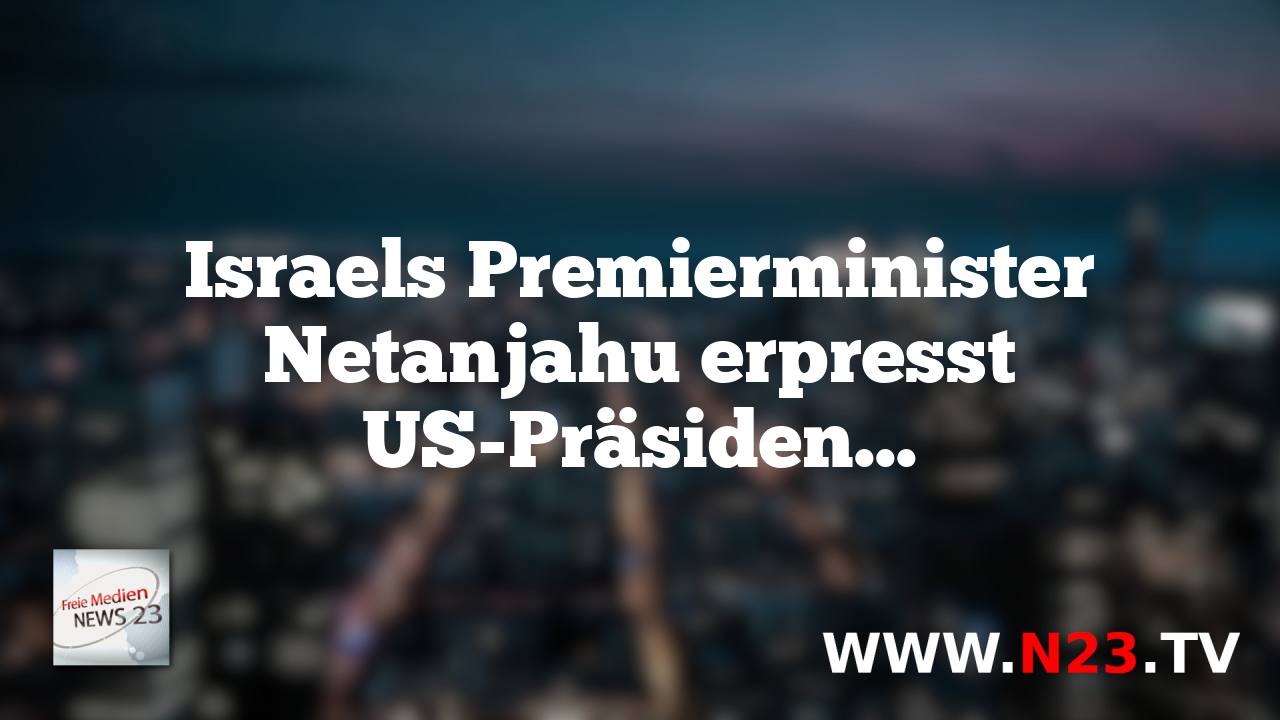 Israels Premierminister Netanjahu erpresst US-Präsident…