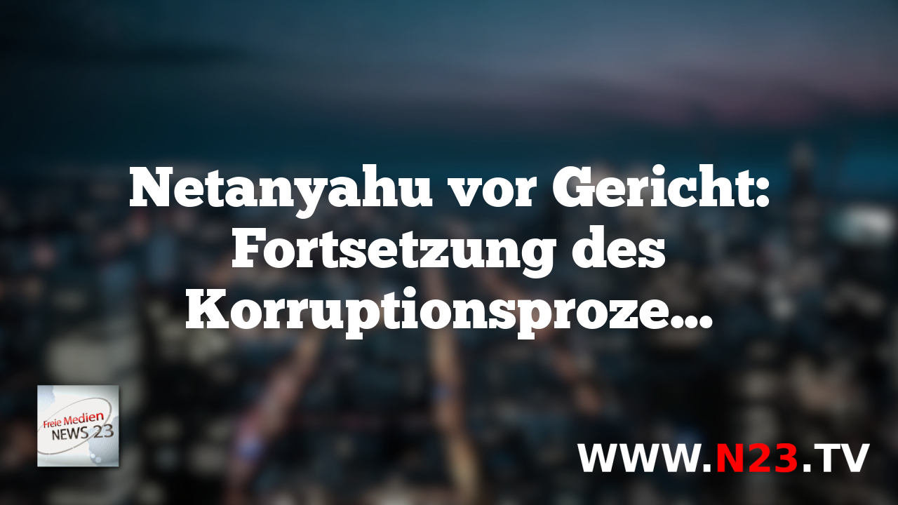 Netanyahu vor Gericht: Fortsetzung des Korruptionsprozesses