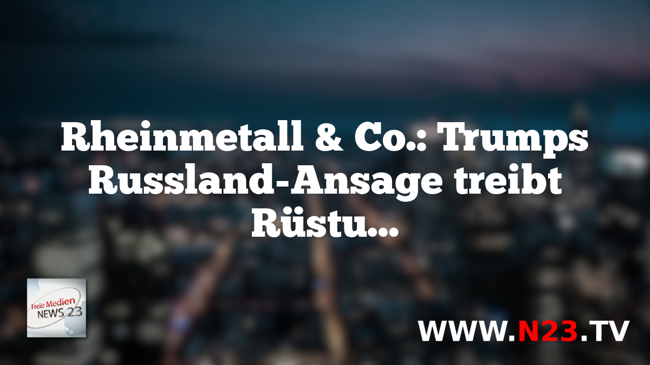 Rheinmetall & Co.: Trumps Russland-Ansage treibt Rüstungsaktien weltweit