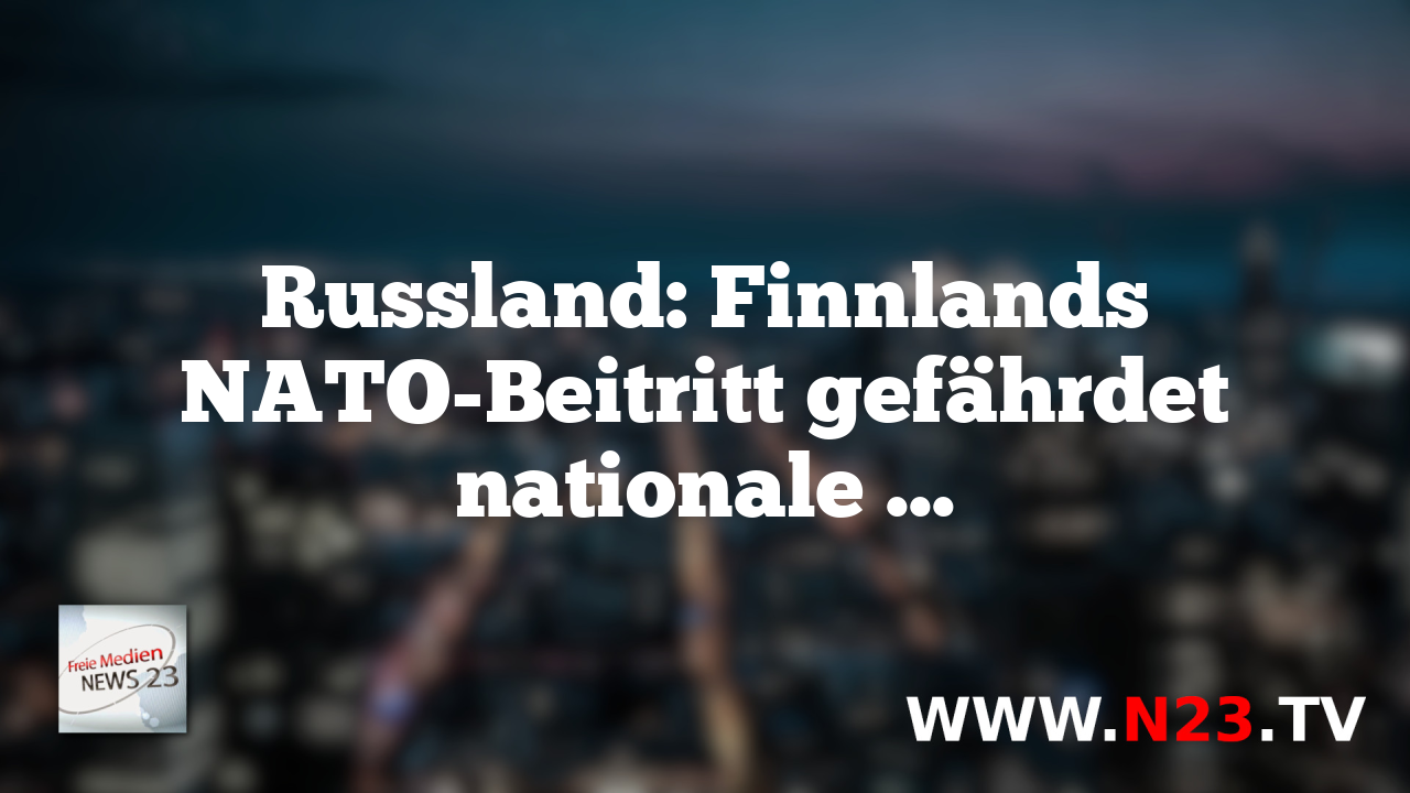 Russland: Finnlands NATO-Beitritt gefährdet nationale Sicherheit