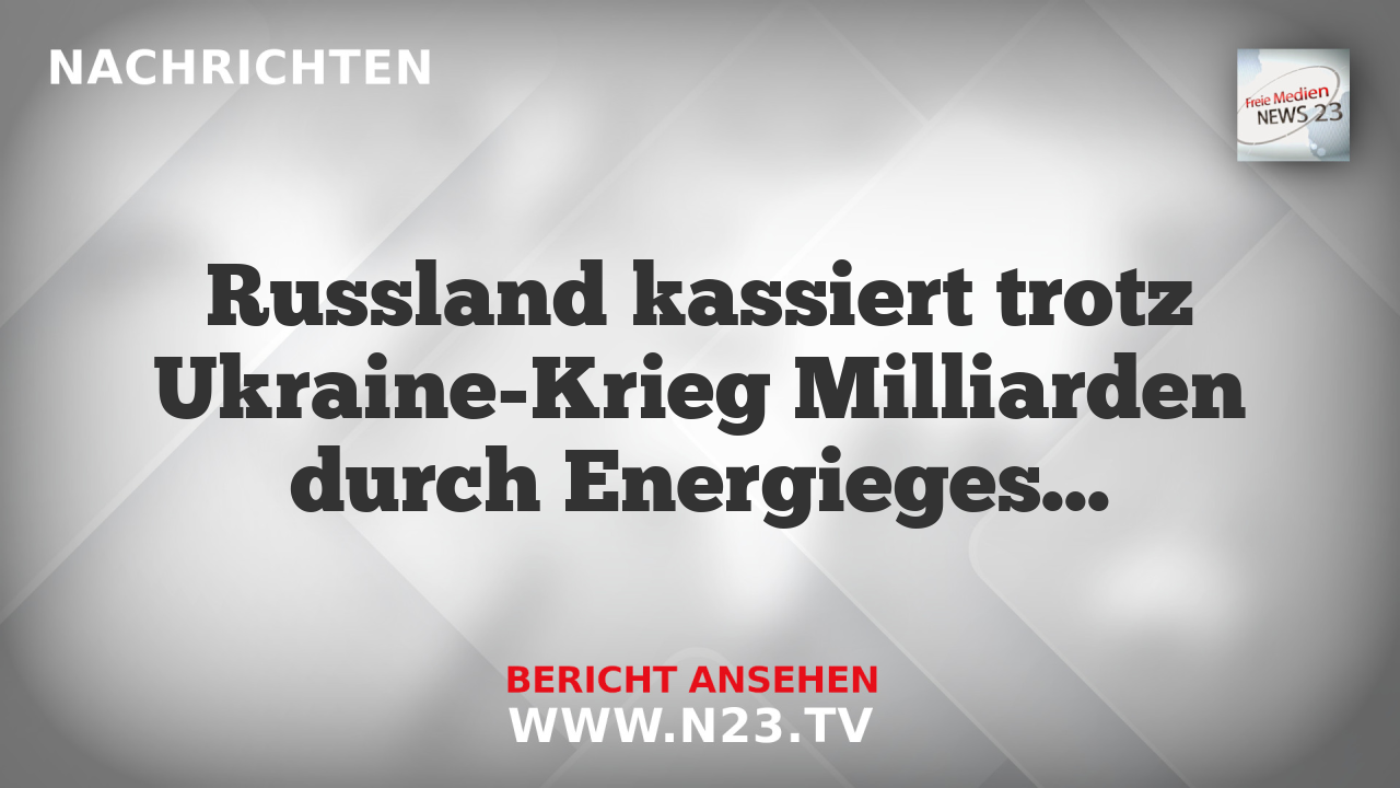 Russland kassiert trotz Ukraine-Krieg Milliarden durch Energiegeschäfte mit der EU