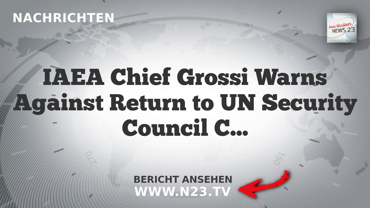 IAEA Chief Grossi Warns Against Return to UN Security Council Consensus on Iran