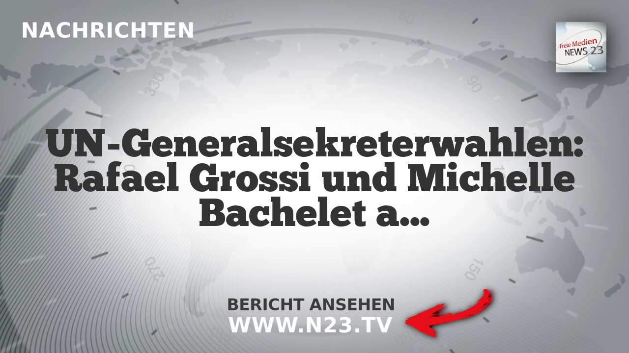UN-Generalsekreterwahlen: Rafael Grossi und Michelle Bachelet als Favoriten