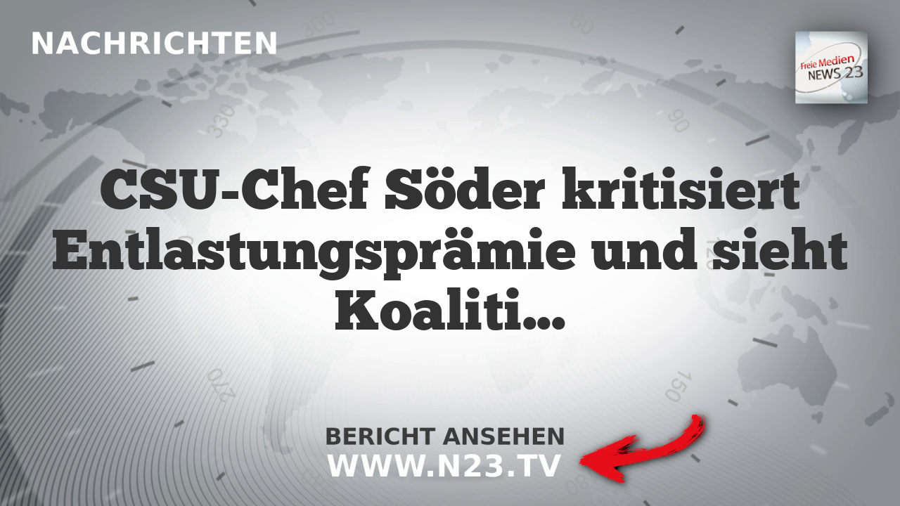 CSU-Chef Söder kritisiert Entlastungsprämie und sieht Koalition mit Grünen aus