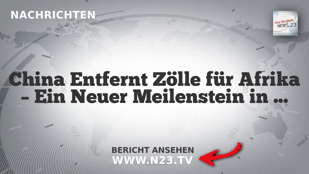 China Entfernt Zölle für Afrika – Ein Neuer Meilenstein in den Beziehungen