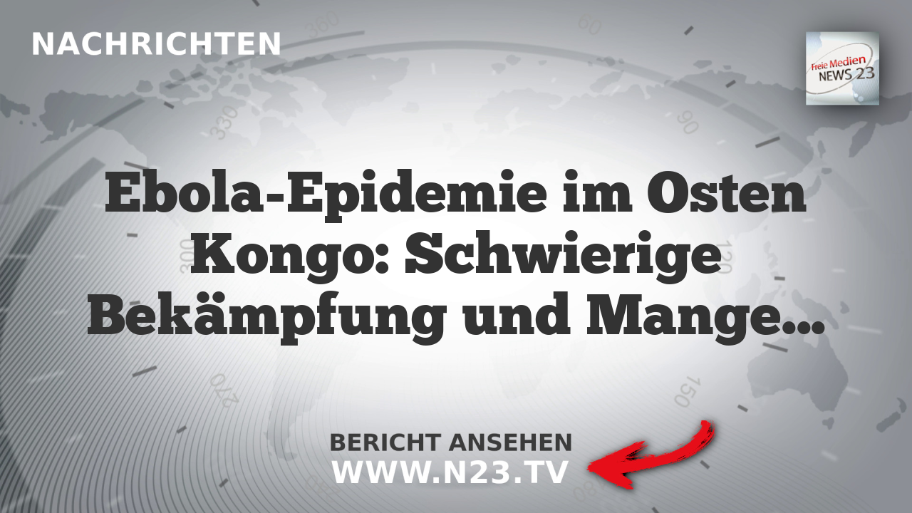 Ebola-Epidemie im Osten Kongo: Schwierige Bekämpfung und Mangelnde Unterstützung