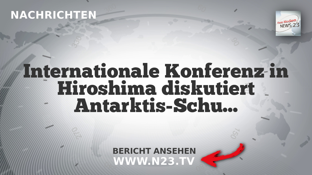 Internationale Konferenz in Hiroshima diskutiert Antarktis-Schutz
