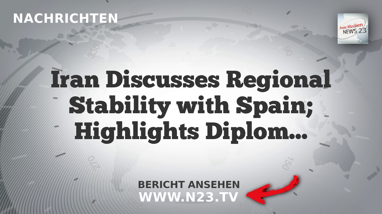 Iran Discusses Regional Stability with Spain; Highlights Diplomatic Efforts Post-US Aggression