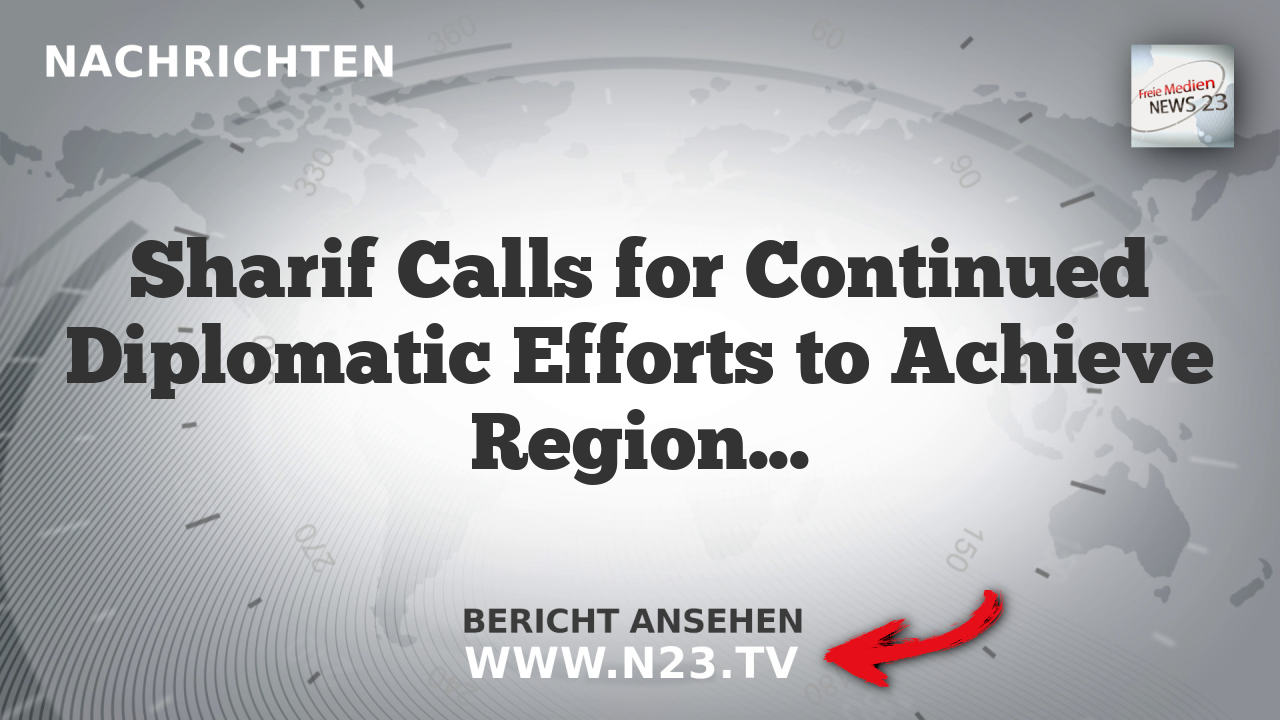 Sharif Calls for Continued Diplomatic Efforts to Achieve Regional Stability
