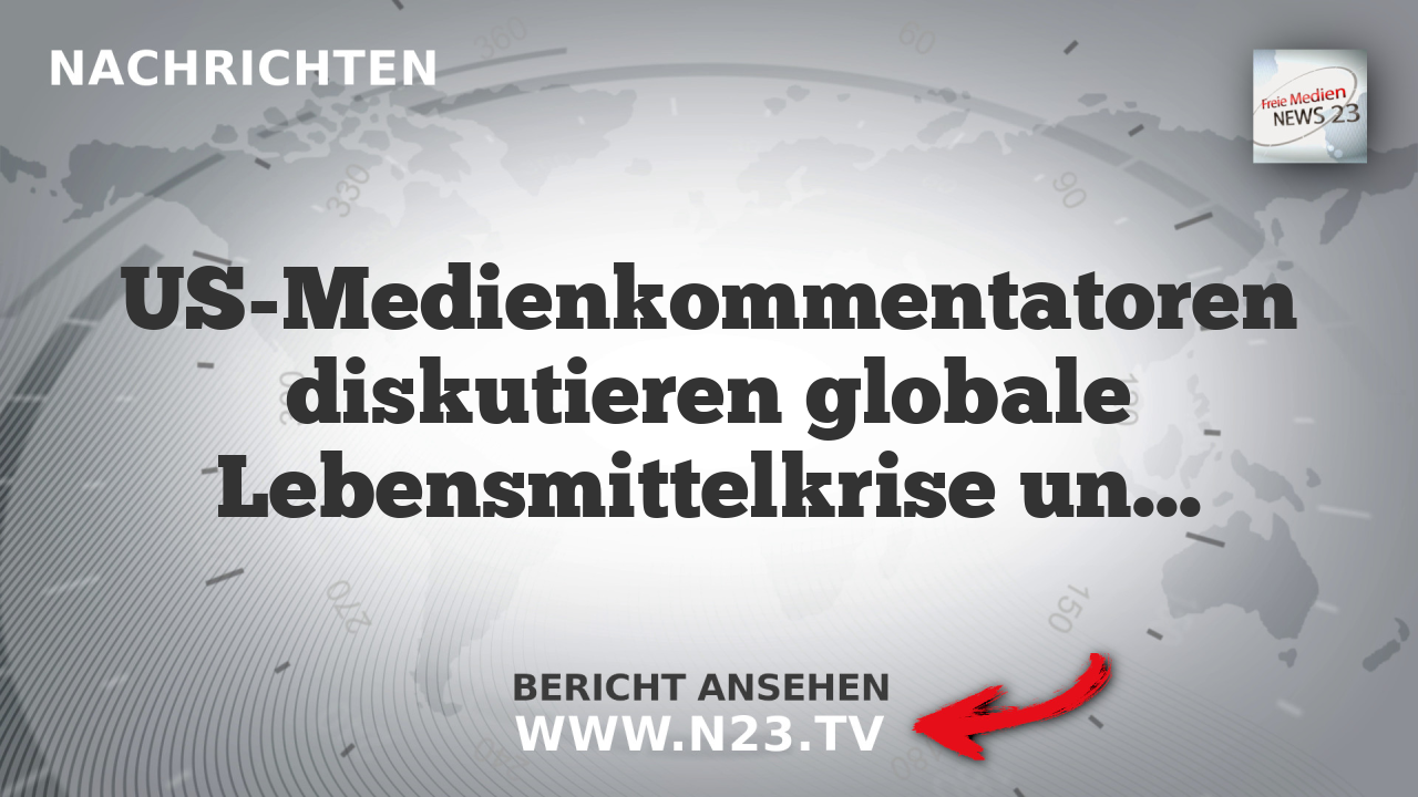 US-Medienkommentatoren diskutieren globale Lebensmittelkrise und geopolitische Spannungen
