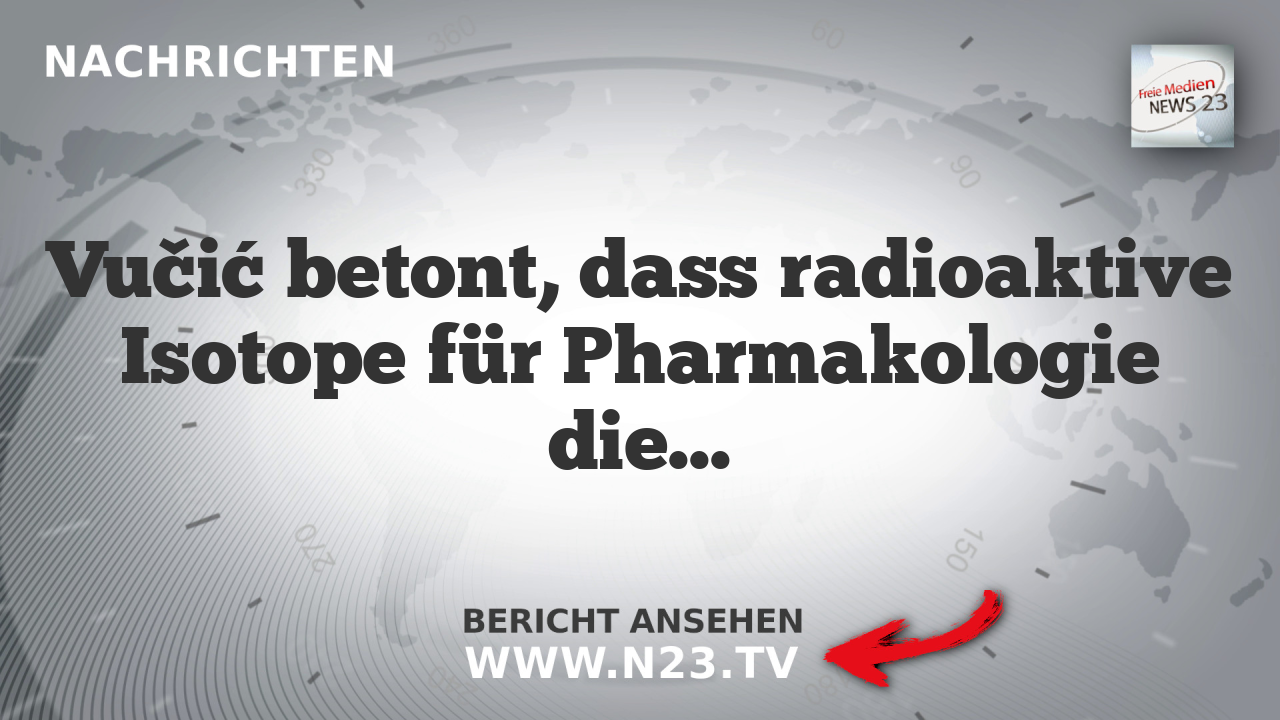 Vučić betont, dass radioaktive Isotope für Pharmakologie dienen