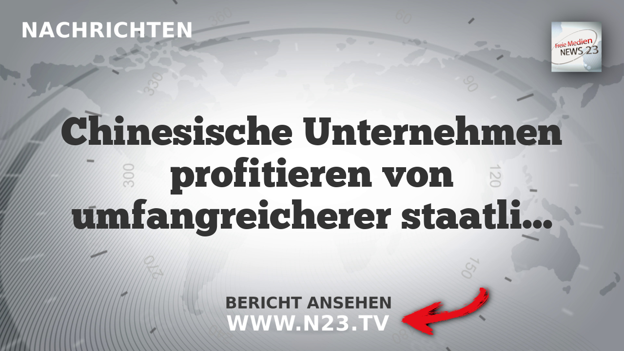 Chinesische Unternehmen profitieren von umfangreicherer staatlicher Unterstützung als internationale Konkurrenz