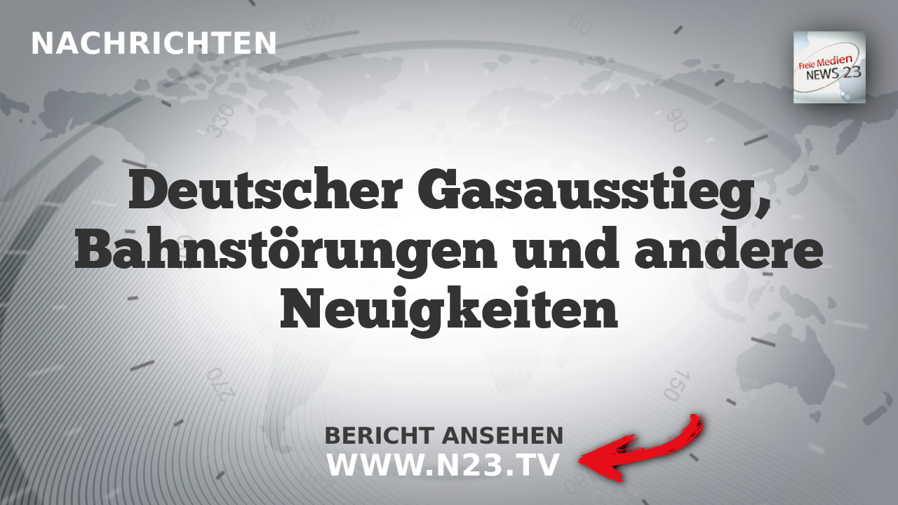 Deutscher Gasausstieg, Bahnstörungen und andere Neuigkeiten